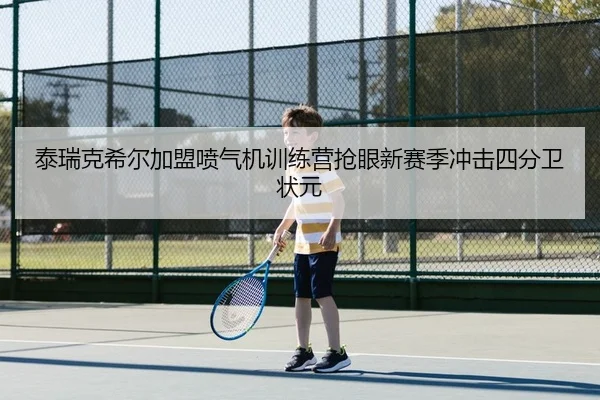 泰瑞克希尔加盟喷气机训练营抢眼新赛季冲击四分卫状元